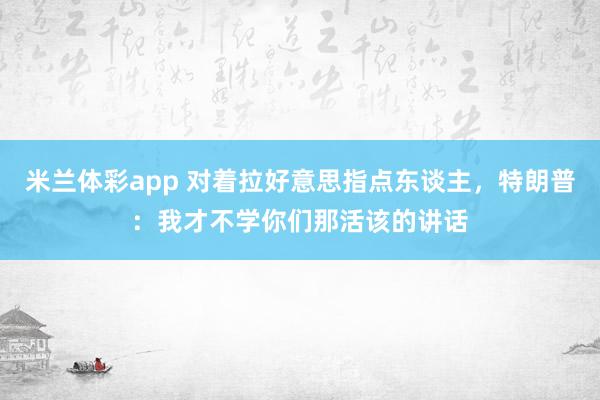 米兰体彩app 对着拉好意思指点东谈主，特朗普：我才不学你们那活该的讲话