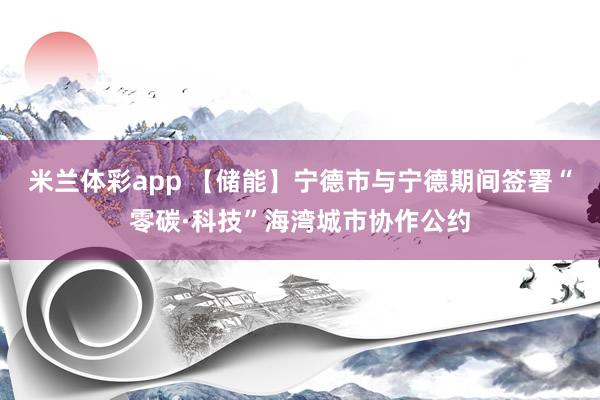 米兰体彩app 【储能】宁德市与宁德期间签署“零碳·科技”海湾城市协作公约