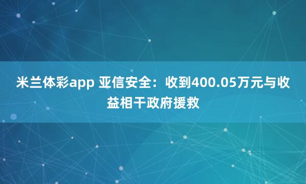 米兰体彩app 亚信安全:收到400.05万元与收益相干政府援救