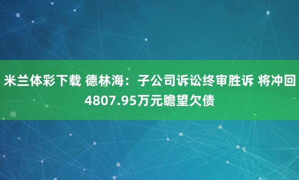米兰体彩下载 德林海：子公司诉讼终审胜诉 将冲回4807.95万元瞻望欠债