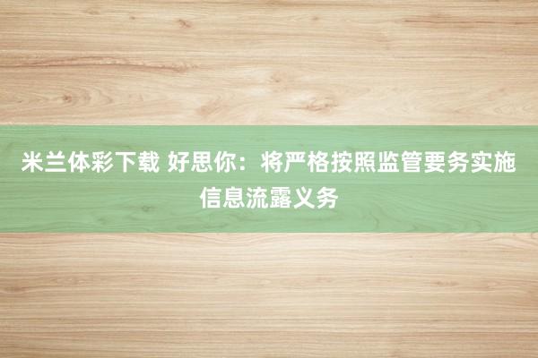 米兰体彩下载 好思你：将严格按照监管要务实施信息流露义务