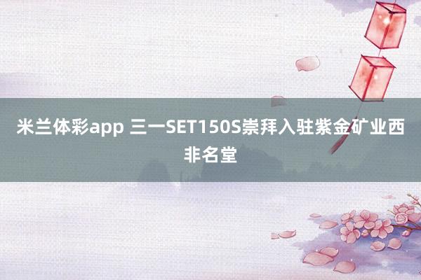 米兰体彩app 三一SET150S崇拜入驻紫金矿业西非名堂