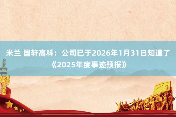 米兰 国轩高科:公司已于2026年1月31日知道了《2025年度事迹预报》