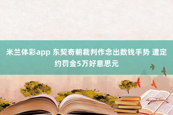 米兰体彩app 东契奇朝裁判作念出数钱手势 遭定约罚金5万好意思元