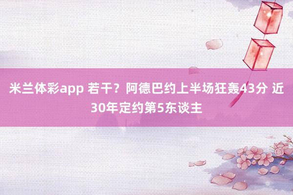 米兰体彩app 若干？阿德巴约上半场狂轰43分 近30年定约第5东谈主
