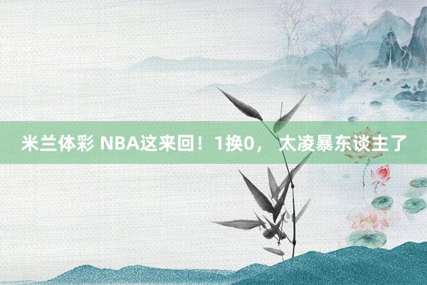 米兰体彩 NBA这来回！1换0， 太凌暴东谈主了