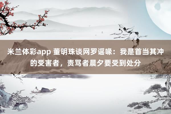 米兰体彩app 董明珠谈网罗谣喙:我是首当其冲的受害者,责骂者晨夕要受到处分