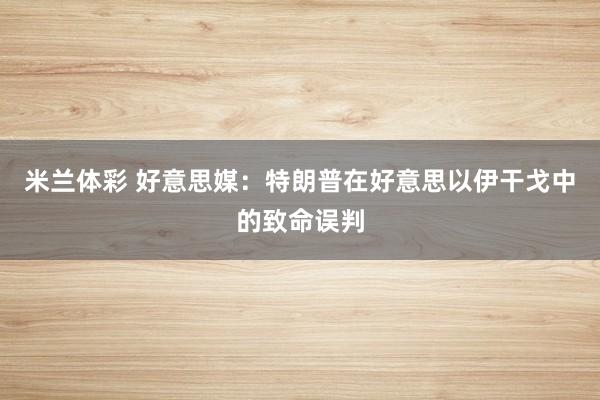 米兰体彩 好意思媒:特朗普在好意思以伊干戈中的致命误判