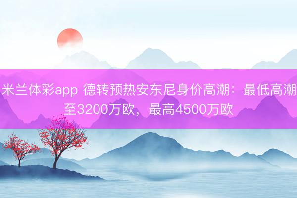 米兰体彩app 德转预热安东尼身价高潮：最低高潮至3200万欧，最高4500万欧