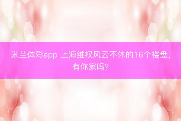 米兰体彩app 上海维权风云不休的16个楼盘,有你家吗?