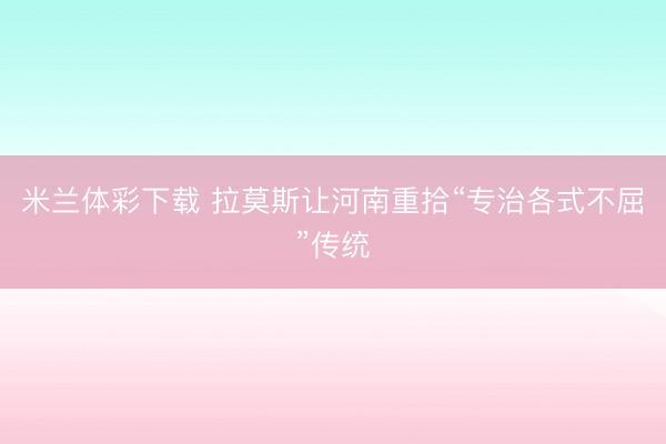 米兰体彩下载 拉莫斯让河南重拾“专治各式不屈”传统