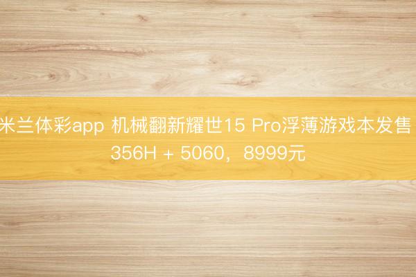 米兰体彩app 机械翻新耀世15 Pro浮薄游戏本发售：356H + 5060，8999元
