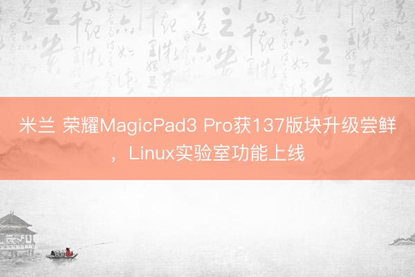 米兰 荣耀MagicPad3 Pro获137版块升级尝鲜，Linux实验室功能上线