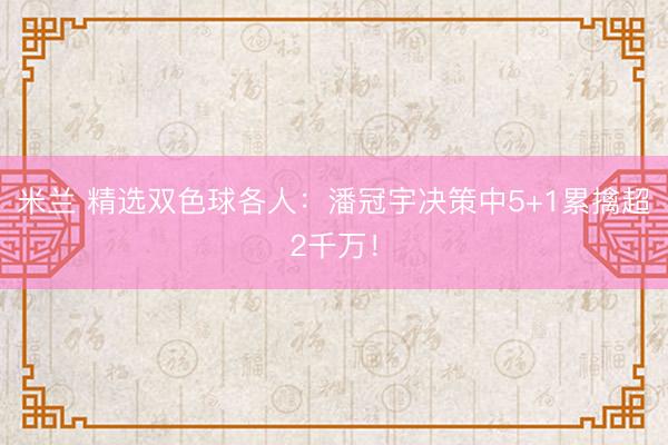 米兰 精选双色球各人:潘冠宇决策中5+1累擒超2千万!