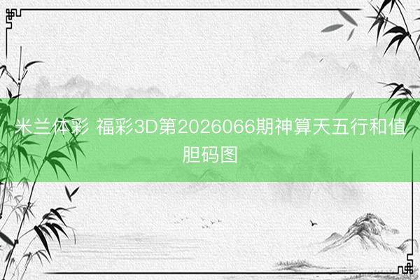 米兰体彩 福彩3D第2026066期神算天五行和值胆码图