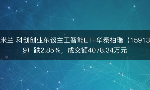 米兰 科创创业东谈主工智能ETF华泰柏瑞（159139）跌2.85%，成交额4078.34万元