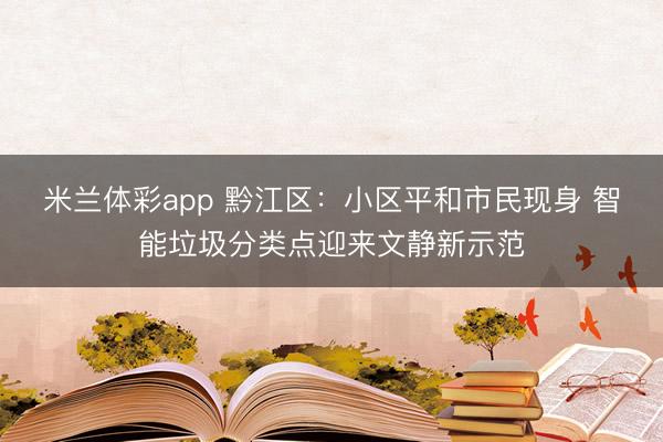 米兰体彩app 黔江区：小区平和市民现身 智能垃圾分类点迎来文静新示范