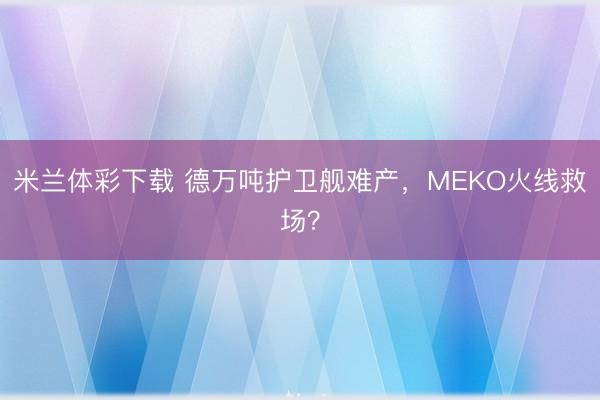 米兰体彩下载 德万吨护卫舰难产,MEKO火线救场?