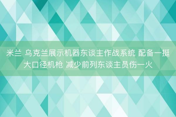 米兰 乌克兰展示机器东谈主作战系统 配备一挺大口径机枪 减少前列东谈主员伤一火