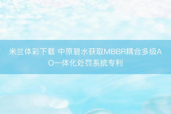 米兰体彩下载 中原碧水获取MBBR耦合多级AO一体化处罚系统专利
