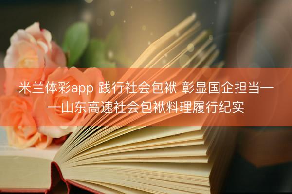 米兰体彩app 践行社会包袱 彰显国企担当——山东高速社会包袱料理履行纪实