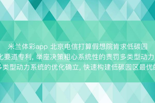 米兰体彩app 北京电信打算假想院肯求低碳园区动力系统的详尽优化要道专利， 举座决策粗心系统性的责罚多类型动力系统的优化确立， 快速构建低碳园区最优的动力系统花样