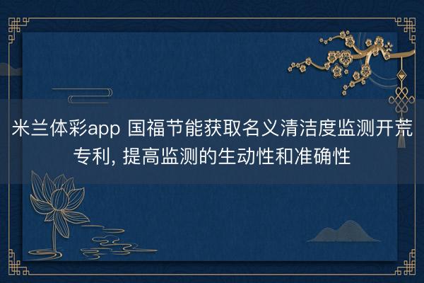 米兰体彩app 国福节能获取名义清洁度监测开荒专利, 提高监测的生动性和准确性