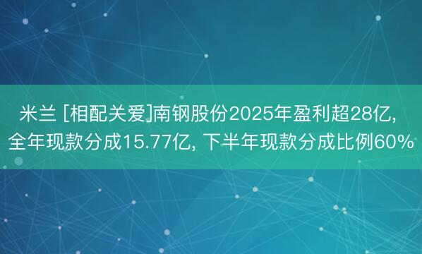 米兰 [相配关爱]南钢股份2025年盈利超28亿， 全年现款分成15.77亿， 下半年现款分成比例60%