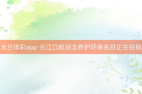 米兰体彩app 长江口航说念养护环保名目正在招标