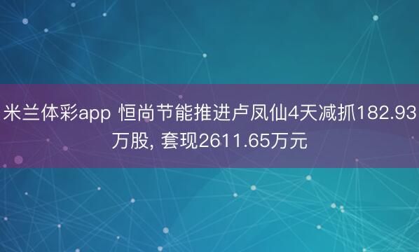 米兰体彩app 恒尚节能推进卢凤仙4天减抓182.93万股， 套现2611.65万元