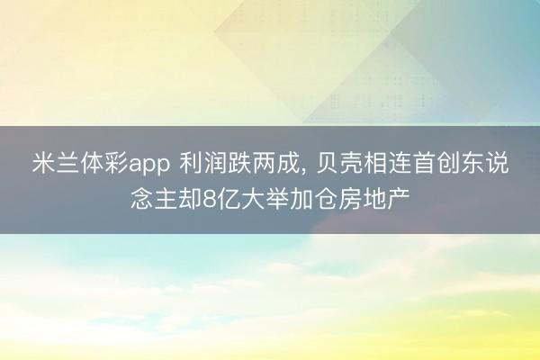 米兰体彩app 利润跌两成， 贝壳相连首创东说念主却8亿大举加仓房地产