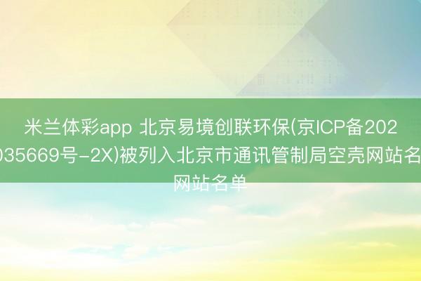 米兰体彩app 北京易境创联环保(京ICP备2022035669号-2X)被列入北京市通讯管制局空壳网站名单