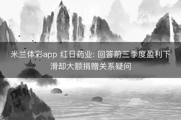米兰体彩app 红日药业: 回答前三季度盈利下滑却大额捐赠关系疑问