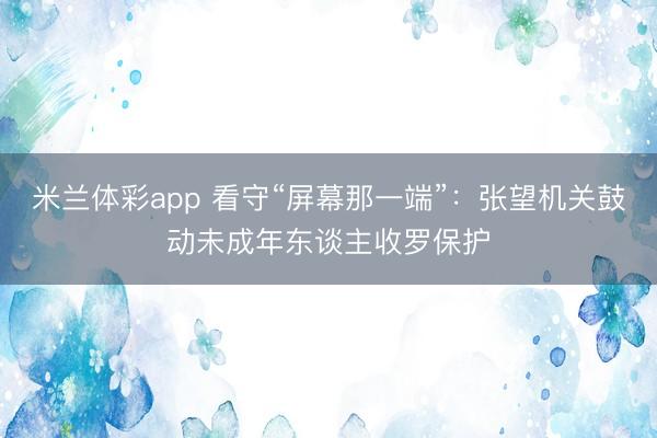 米兰体彩app 看守“屏幕那一端”：张望机关鼓动未成年东谈主收罗保护
