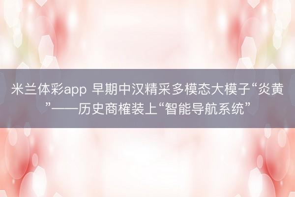 米兰体彩app 早期中汉精采多模态大模子“炎黄”——历史商榷装上“智能导航系统”