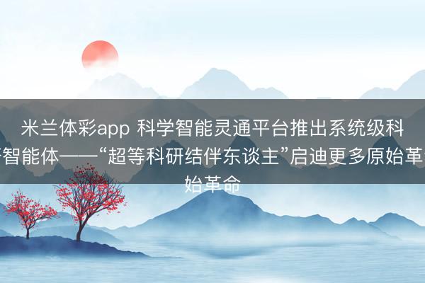 米兰体彩app 科学智能灵通平台推出系统级科研智能体——“超等科研结伴东谈主”启迪更多原始革命