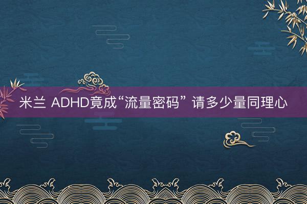 米兰 ADHD竟成“流量密码” 请多少量同理心