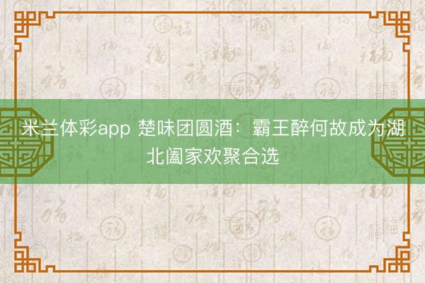 米兰体彩app 楚味团圆酒:霸王醉何故成为湖北阖家欢聚合选