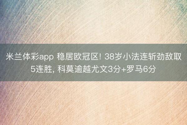 米兰体彩app 稳居欧冠区! 38岁小法连斩劲敌取5连胜， 科莫逾越尤文3分+罗马6分