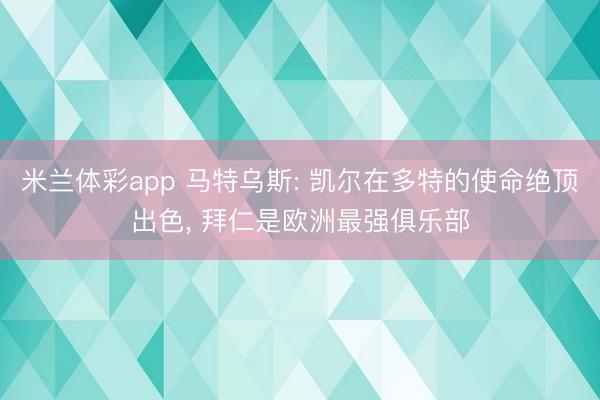 米兰体彩app 马特乌斯: 凯尔在多特的使命绝顶出色， 拜仁是欧洲最强俱乐部