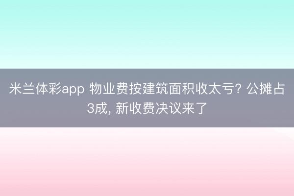 米兰体彩app 物业费按建筑面积收太亏? 公摊占3成， 新收费决议来了