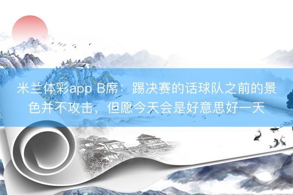 米兰体彩app B席：踢决赛的话球队之前的景色并不攻击，但愿今天会是好意思好一天