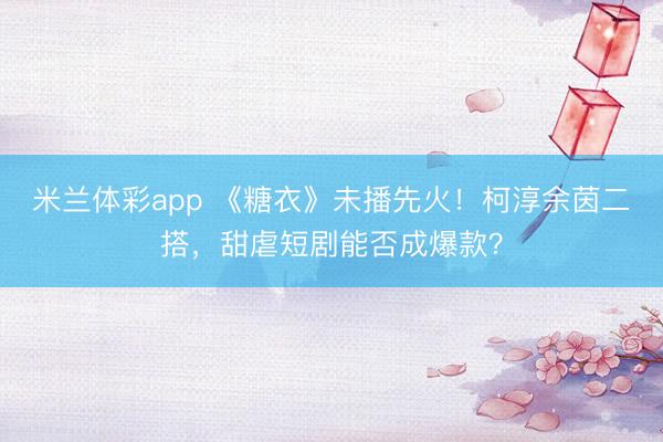 米兰体彩app 《糖衣》未播先火!柯淳余茵二搭,甜虐短剧能否成爆款?