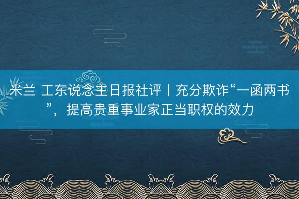 米兰 工东说念主日报社评丨充分欺诈“一函两书”，提高贵重事业家正当职权的效力