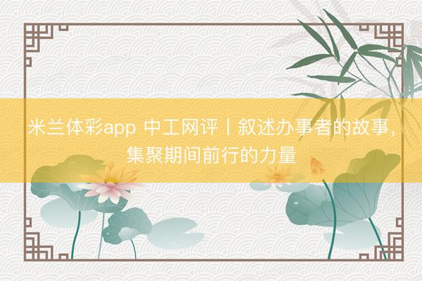米兰体彩app 中工网评丨叙述办事者的故事,集聚期间前行的力量