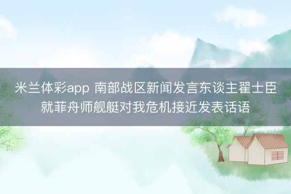 米兰体彩app 南部战区新闻发言东谈主翟士臣就菲舟师舰艇对我危机接近发表话语