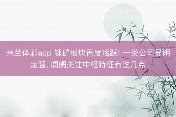 米兰体彩app 锂矿板块再度活跃! 一类公司显明走强, 阛阓关注中枢特征有这几点