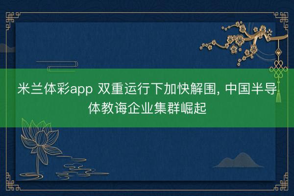 米兰体彩app 双重运行下加快解围, 中国半导体教诲企业集群崛起