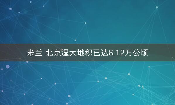 米兰 北京湿大地积已达6.12万公顷