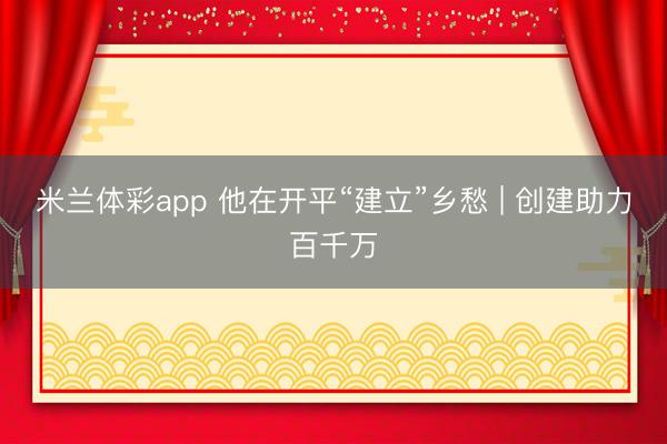 米兰体彩app 他在开平“建立”乡愁 | 创建助力百千万